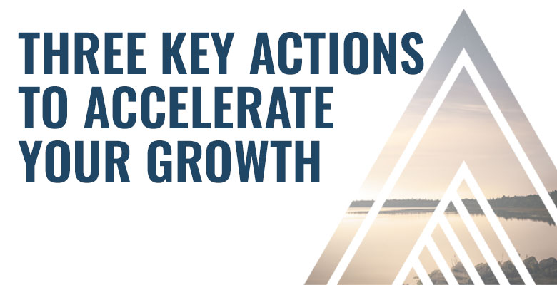 Three Key Actions to Accelerate Your Growth